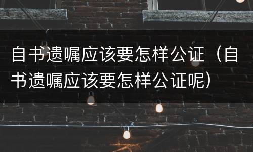 自书遗嘱应该要怎样公证（自书遗嘱应该要怎样公证呢）