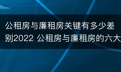 公租房与廉租房关键有多少差别2022 公租房与廉租房的六大区别
