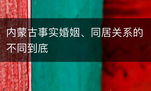 内蒙古事实婚姻、同居关系的不同到底