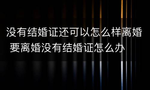没有结婚证还可以怎么样离婚 要离婚没有结婚证怎么办