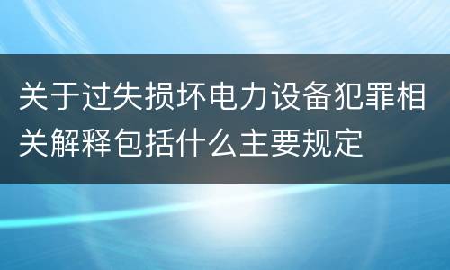 关于过失损坏电力设备犯罪相关解释包括什么主要规定
