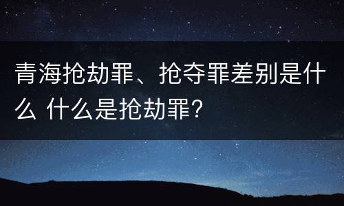 青海抢劫罪、抢夺罪差别是什么 什么是抢劫罪?