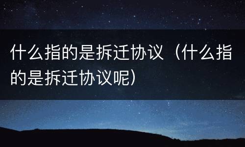 什么指的是拆迁协议（什么指的是拆迁协议呢）