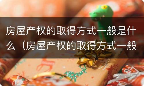 房屋产权的取得方式一般是什么（房屋产权的取得方式一般是什么意思）