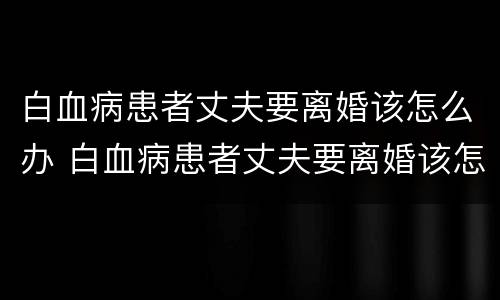 白血病患者丈夫要离婚该怎么办 白血病患者丈夫要离婚该怎么办呢