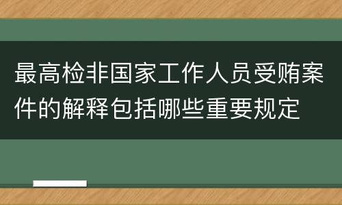 最高检非国家工作人员受贿案件的解释包括哪些重要规定