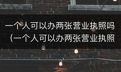 一个人可以办两张营业执照吗（一个人可以办两张营业执照吗农村）