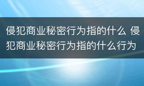 侵犯商业秘密行为指的什么 侵犯商业秘密行为指的什么行为