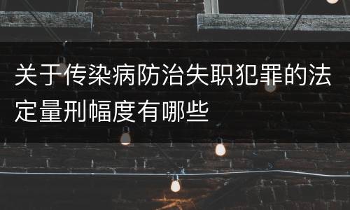 关于传染病防治失职犯罪的法定量刑幅度有哪些