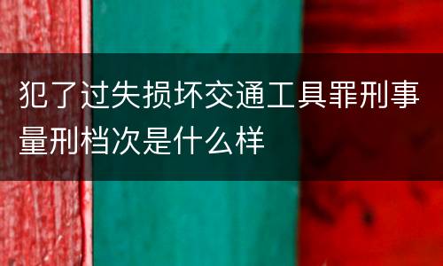 犯了过失损坏交通工具罪刑事量刑档次是什么样