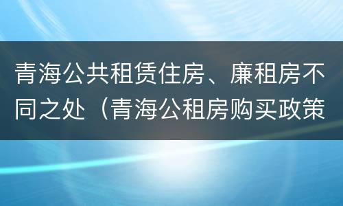 青海公共租赁住房、廉租房不同之处（青海公租房购买政策）