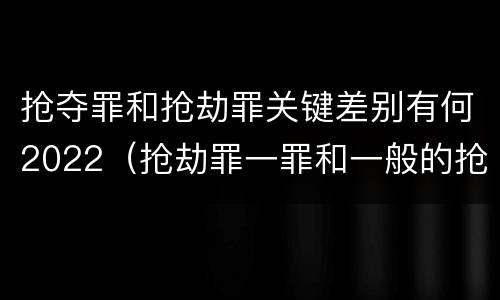 抢夺罪和抢劫罪关键差别有何2022（抢劫罪一罪和一般的抢劫罪）