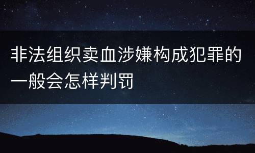 非法组织卖血涉嫌构成犯罪的一般会怎样判罚
