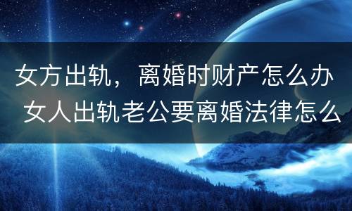 女方出轨，离婚时财产怎么办 女人出轨老公要离婚法律怎么处理财产