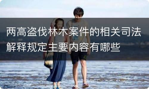 两高盗伐林木案件的相关司法解释规定主要内容有哪些
