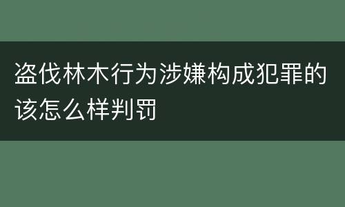 盗伐林木行为涉嫌构成犯罪的该怎么样判罚