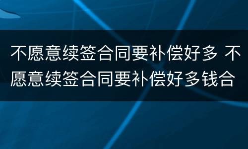 不愿意续签合同要补偿好多 不愿意续签合同要补偿好多钱合理吗