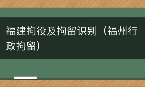 福建拘役及拘留识别（福州行政拘留）