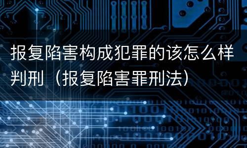 报复陷害构成犯罪的该怎么样判刑（报复陷害罪刑法）