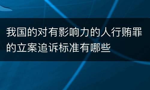 我国的对有影响力的人行贿罪的立案追诉标准有哪些