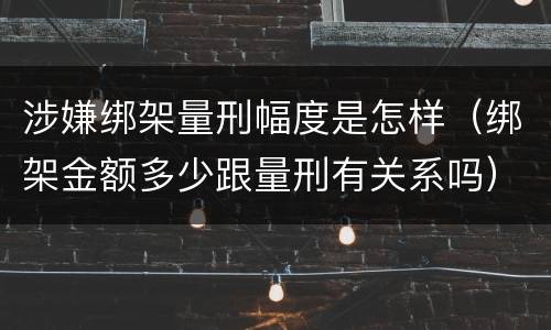 涉嫌绑架量刑幅度是怎样（绑架金额多少跟量刑有关系吗）