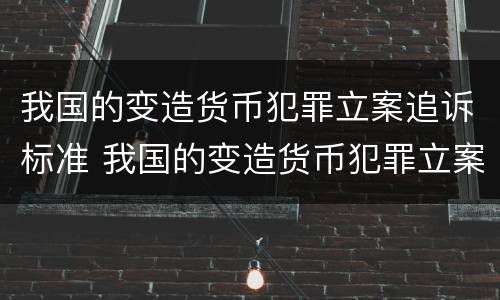 我国的变造货币犯罪立案追诉标准 我国的变造货币犯罪立案追诉标准是什么