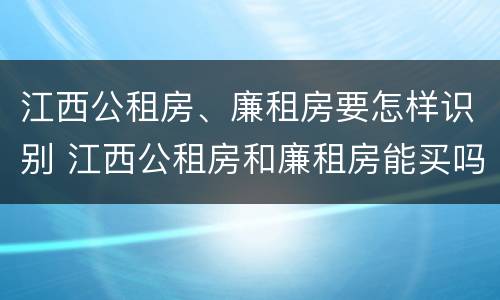 江西公租房、廉租房要怎样识别 江西公租房和廉租房能买吗