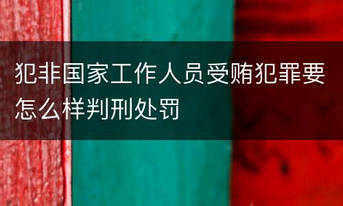 犯非国家工作人员受贿犯罪要怎么样判刑处罚
