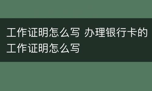 工作证明怎么写 办理银行卡的工作证明怎么写
