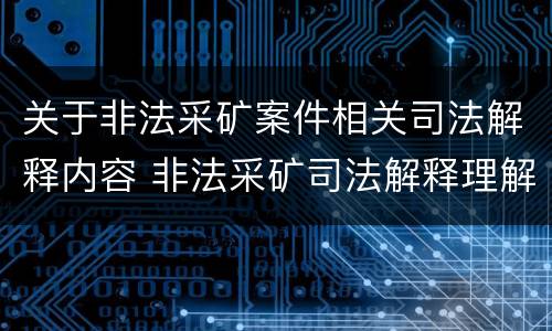 关于非法采矿案件相关司法解释内容 非法采矿司法解释理解与适用