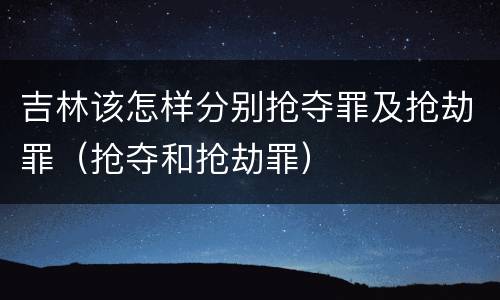 吉林该怎样分别抢夺罪及抢劫罪（抢夺和抢劫罪）
