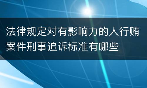 法律规定对有影响力的人行贿案件刑事追诉标准有哪些