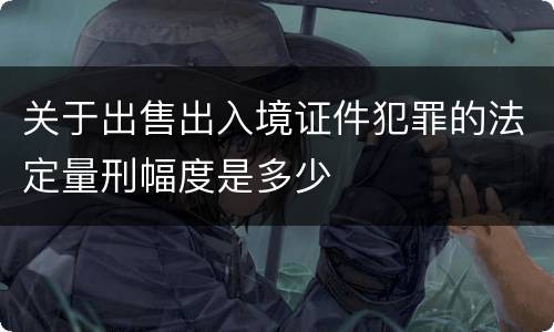 关于出售出入境证件犯罪的法定量刑幅度是多少