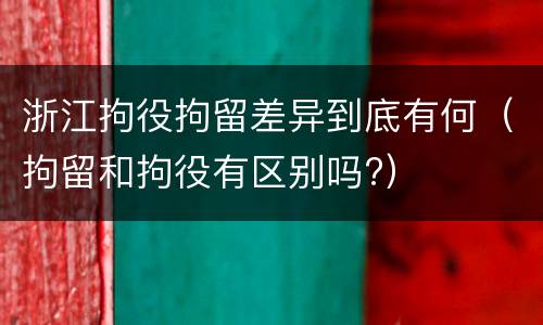 浙江拘役拘留差异到底有何（拘留和拘役有区别吗?）