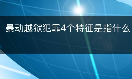 暴动越狱犯罪4个特征是指什么