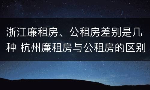 浙江廉租房、公租房差别是几种 杭州廉租房与公租房的区别