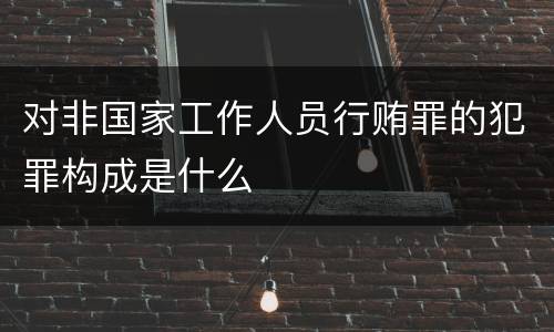 对非国家工作人员行贿罪的犯罪构成是什么