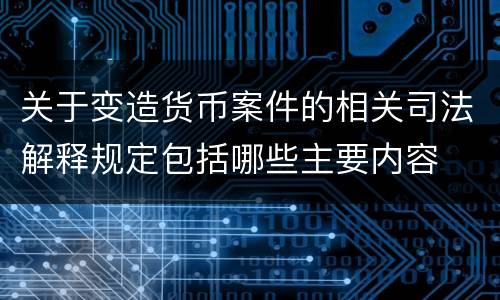 关于变造货币案件的相关司法解释规定包括哪些主要内容