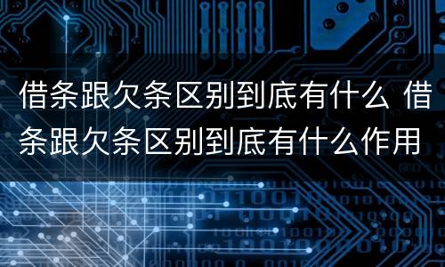 借条跟欠条区别到底有什么 借条跟欠条区别到底有什么作用