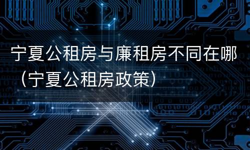 宁夏公租房与廉租房不同在哪（宁夏公租房政策）