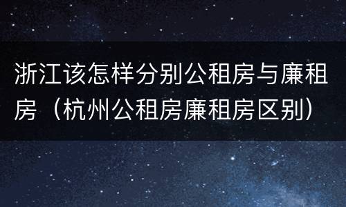 浙江该怎样分别公租房与廉租房（杭州公租房廉租房区别）
