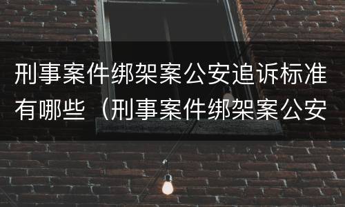 刑事案件绑架案公安追诉标准有哪些（刑事案件绑架案公安追诉标准有哪些条款）