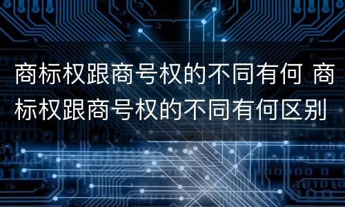 商标权跟商号权的不同有何 商标权跟商号权的不同有何区别