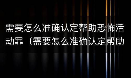 需要怎么准确认定帮助恐怖活动罪（需要怎么准确认定帮助恐怖活动罪呢）