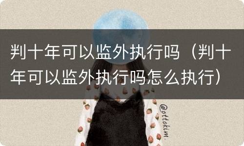 判十年可以监外执行吗（判十年可以监外执行吗怎么执行）