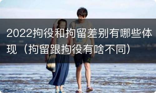 2022拘役和拘留差别有哪些体现（拘留跟拘役有啥不同）