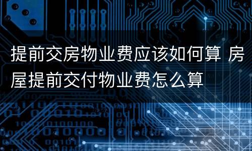 提前交房物业费应该如何算 房屋提前交付物业费怎么算