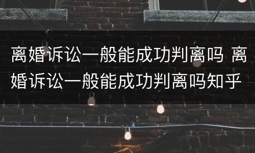 离婚诉讼一般能成功判离吗 离婚诉讼一般能成功判离吗知乎