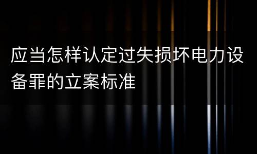 应当怎样认定过失损坏电力设备罪的立案标准
