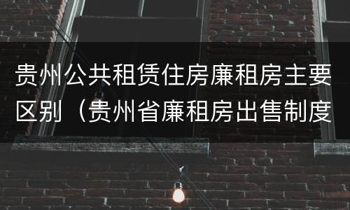 贵州公共租赁住房廉租房主要区别（贵州省廉租房出售制度）